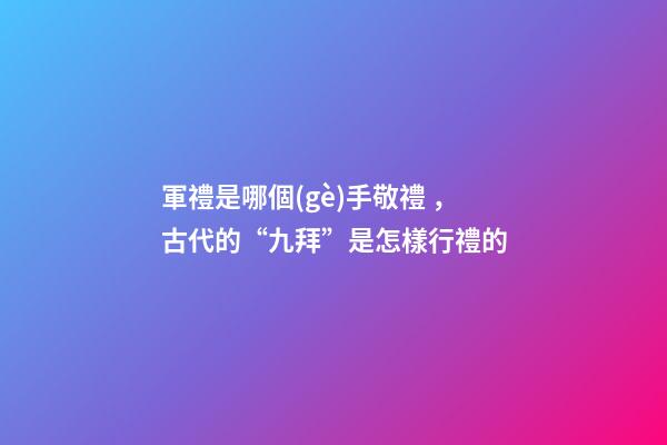 軍禮是哪個(gè)手敬禮，古代的“九拜”是怎樣行禮的